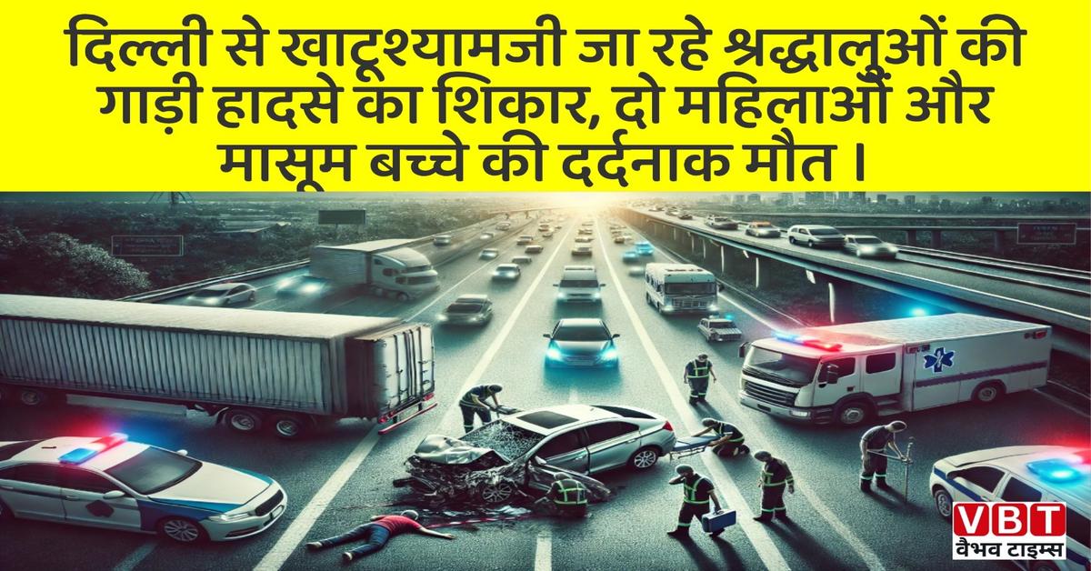दिल्ली से खाटूश्यामजी जा रहे श्रद्धालुओं की गाड़ी हादसे का शिकार, दो महिलाओं और मासूम बच्चे की दर्दनाक मौत